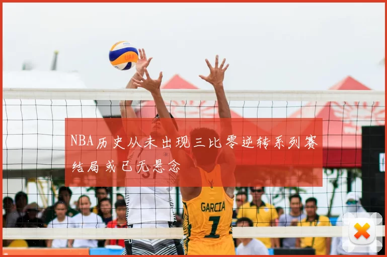 NBA历史从未出现三比零逆转系列赛结局或已无悬念