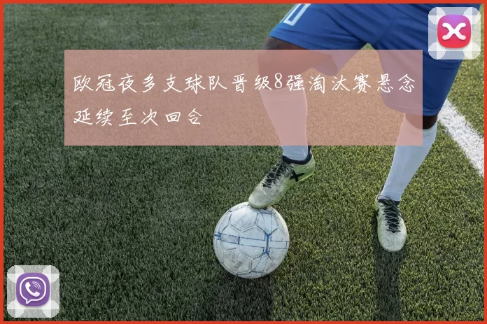 欧冠夜多支球队晋级8强淘汰赛悬念延续至次回合