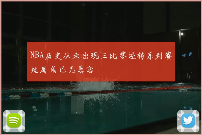 NBA历史从未出现三比零逆转系列赛结局或已无悬念