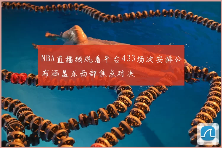 NBA直播线观看平台433场次安排公布涵盖东西部焦点对决