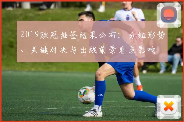 2019欧冠抽签结果公布：分组形势、关键对决与出线前景看点影响