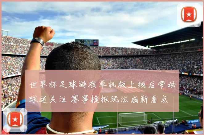世界杯足球游戏单机版上线后带动球迷关注 赛事模拟玩法成新看点