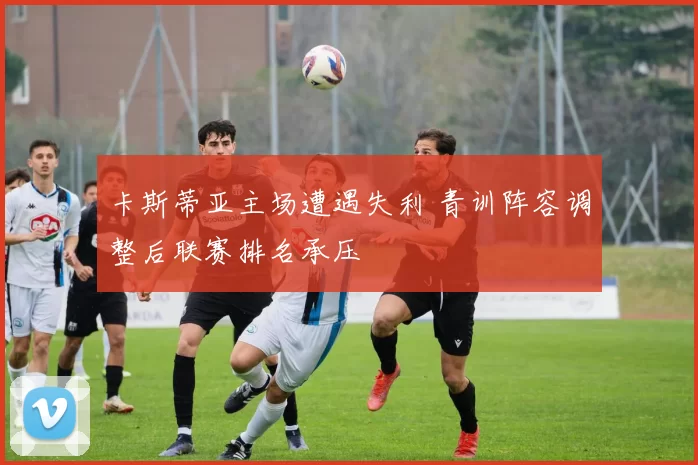 卡斯蒂亚主场遭遇失利 青训阵容调整后联赛排名承压