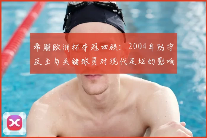 希腊欧洲杯夺冠回顾：2004年防守反击与关键球员对现代足坛的影响