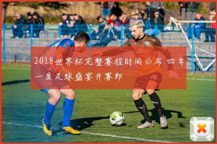 2018世界杯完整赛程时间公布 四年一度足球盛宴开赛即