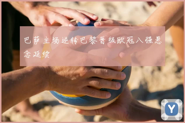 巴萨主场逆转巴黎晋级欧冠八强悬念延续