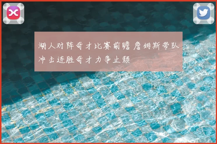 湖人对阵奇才比赛前瞻 詹姆斯带队冲击连胜奇才力争止颓