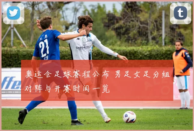 奥运会足球赛程公布 男足女足分组对阵与开赛时间一览