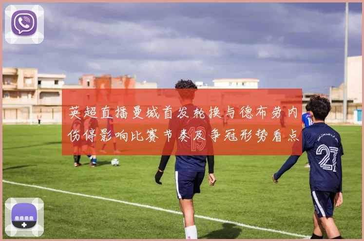 英超直播曼城首发轮换与德布劳内伤停影响比赛节奏及争冠形势看点