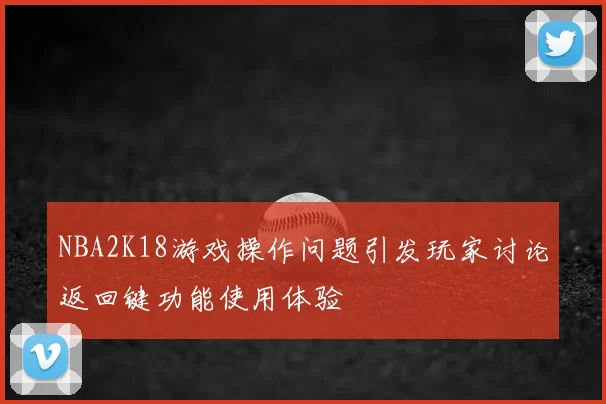 NBA2K18游戏操作问题引发玩家讨论返回键功能使用体验
