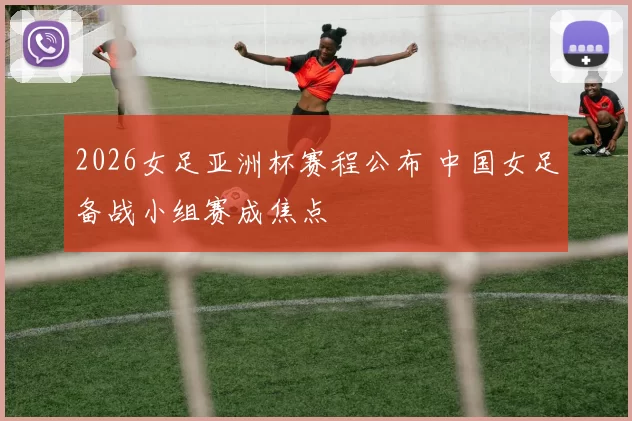 2026女足亚洲杯赛程公布 中国女足备战小组赛成焦点