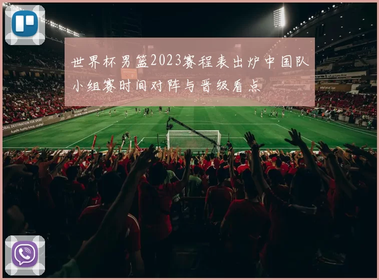 世界杯男篮2023赛程表出炉中国队小组赛时间对阵与晋级看点