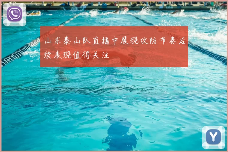 山东泰山队直播中展现攻防节奏后续表现值得关注