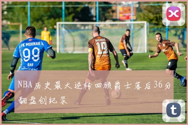 NBA历史最大逆转回顾爵士落后36分翻盘创纪录