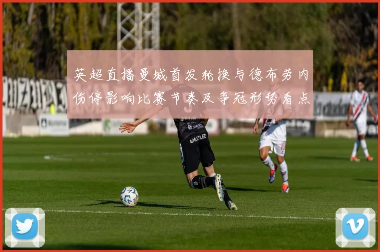 英超直播曼城首发轮换与德布劳内伤停影响比赛节奏及争冠形势看点