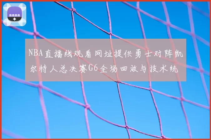 NBA直播线观看网址提供勇士对阵凯尔特人总决赛G6全场回放与技术统计