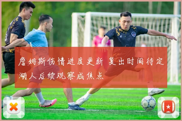 詹姆斯伤情进度更新 复出时间待定湖人后续观察成焦点
