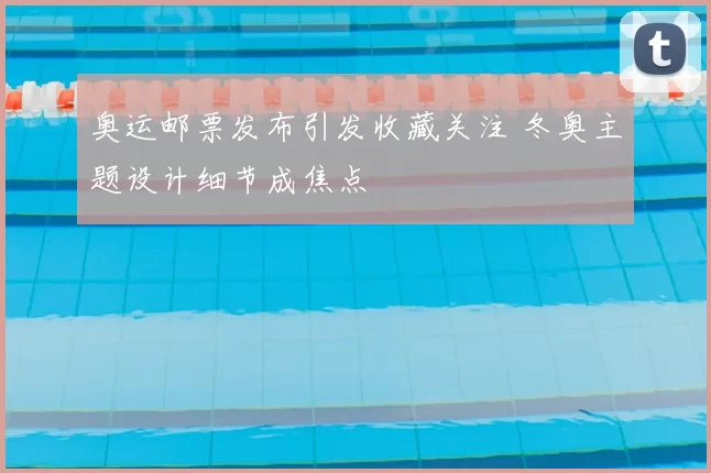 奥运邮票发布引发收藏关注 冬奥主题设计细节成焦点