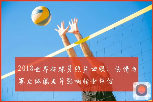 2018世界杯球员照片回顾:伤情与赛后体能差异影响转会评估
