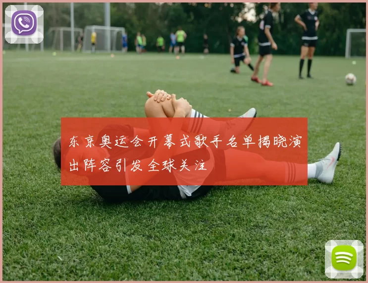 东京奥运会开幕式歌手名单揭晓演出阵容引发全球关注