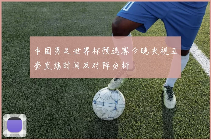 中国男足世界杯预选赛今晚央视五套直播时间及对阵分析