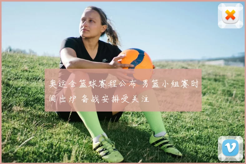 奥运会篮球赛程公布 男篮小组赛时间出炉 备战安排受关注