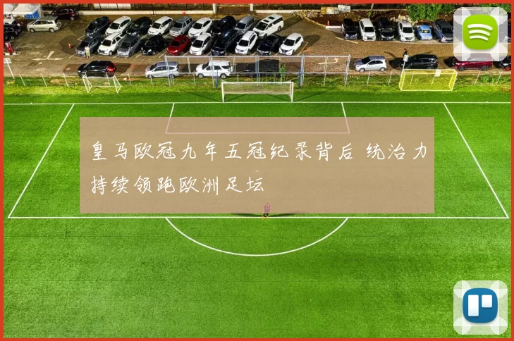 皇马欧冠九年五冠纪录背后 统治力持续领跑欧洲足坛