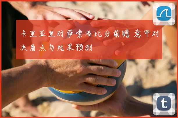 卡里亚里对萨索洛比分前瞻 意甲对决看点与结果预测