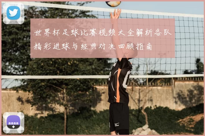 世界杯足球比赛视频大全解析各队精彩进球与经典对决回顾指南