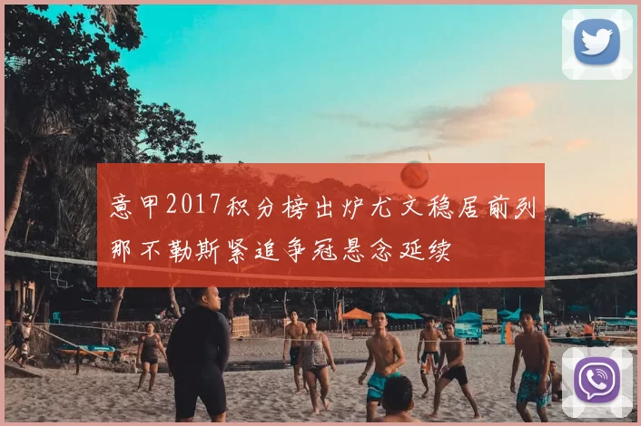 意甲2017积分榜出炉尤文稳居前列那不勒斯紧追争冠悬念延续