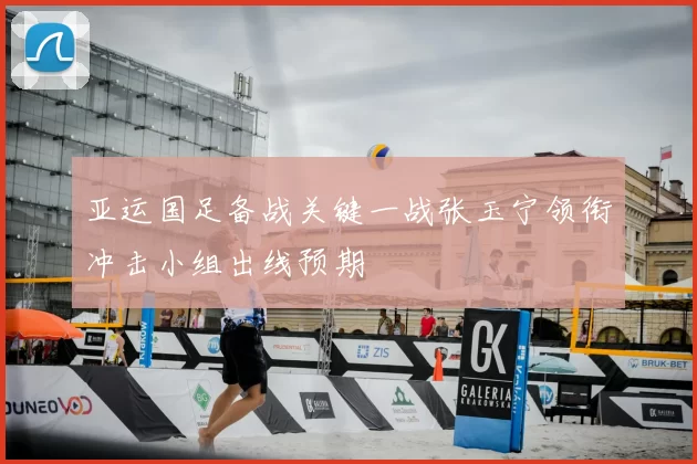 亚运国足备战关键一战张玉宁领衔冲击小组出线预期