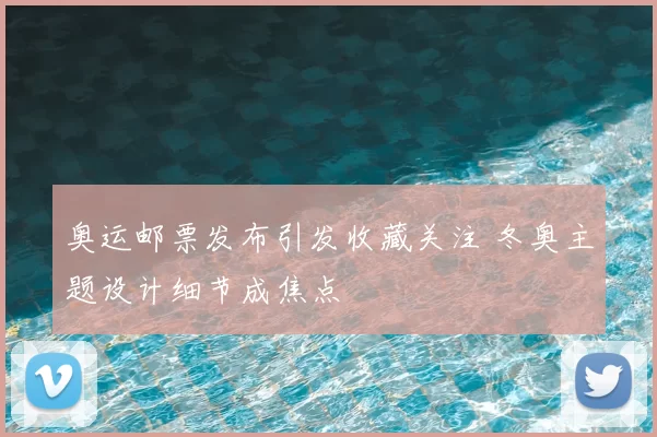 奥运邮票发布引发收藏关注 冬奥主题设计细节成焦点