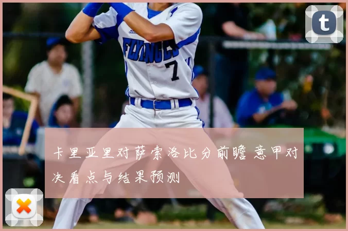 卡里亚里对萨索洛比分前瞻 意甲对决看点与结果预测