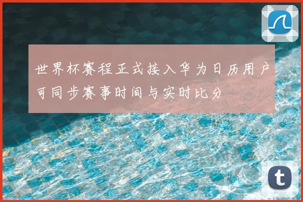 世界杯赛程正式接入华为日历用户可同步赛事时间与实时比分